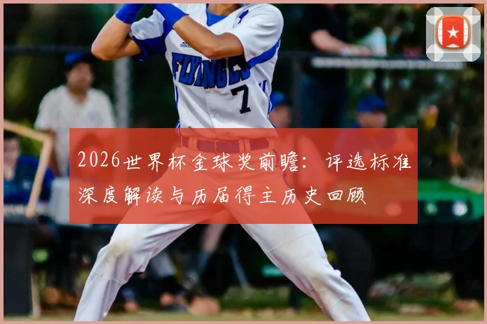 2026世界杯金球奖前瞻:评选标准深度解读与历届得主历史回顾
