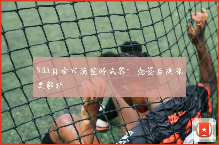 NBA自由市场重磅武器：先签后换深度解析