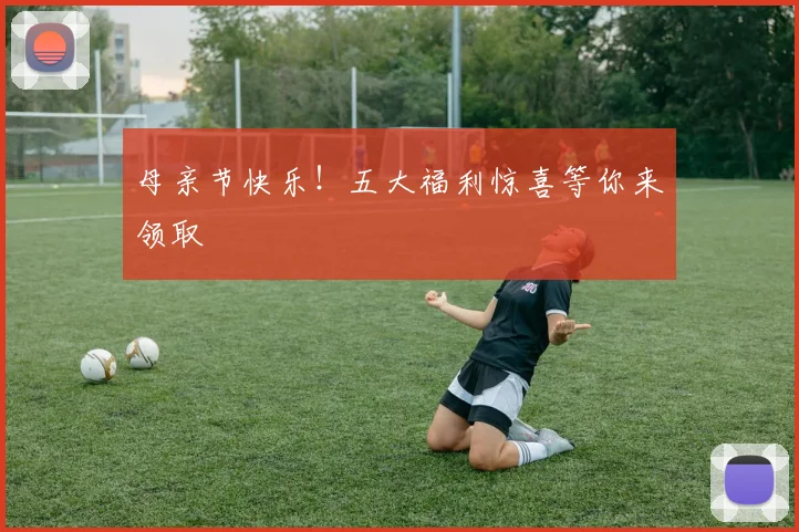 母亲节快乐！五大福利惊喜等你来领取
