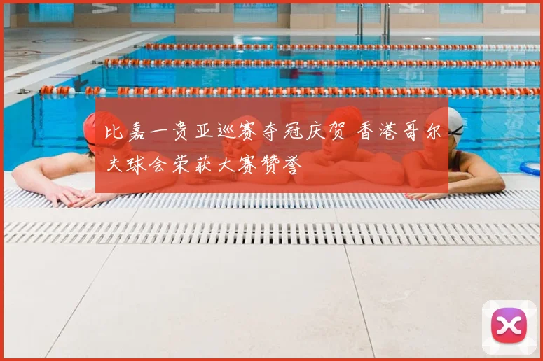 比嘉一贵亚巡赛夺冠庆贺 香港哥尔夫球会荣获大赛赞誉