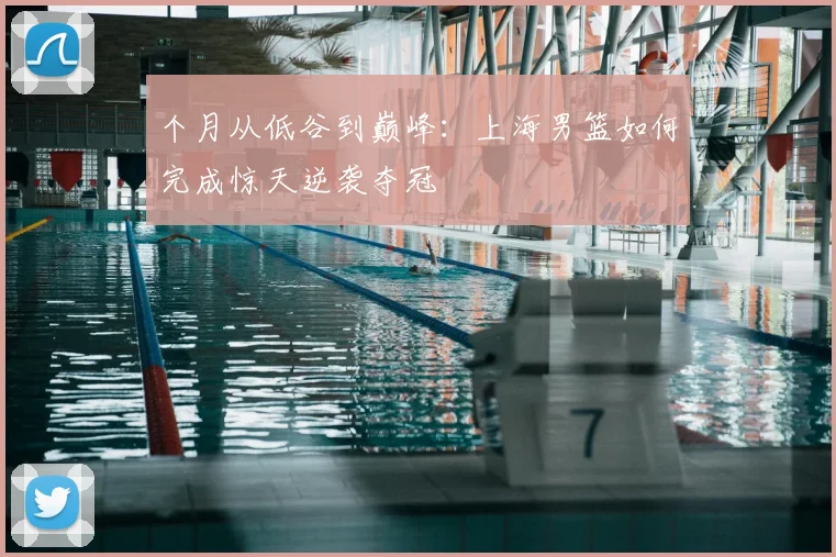 个月从低谷到巅峰：上海男篮如何完成惊天逆袭夺冠