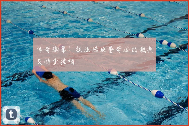 传奇谢幕！执法诺坎普奇迹的裁判艾特金挂哨