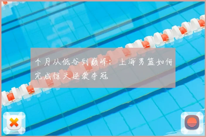 个月从低谷到巅峰:上海男篮如何完成惊天逆袭夺冠