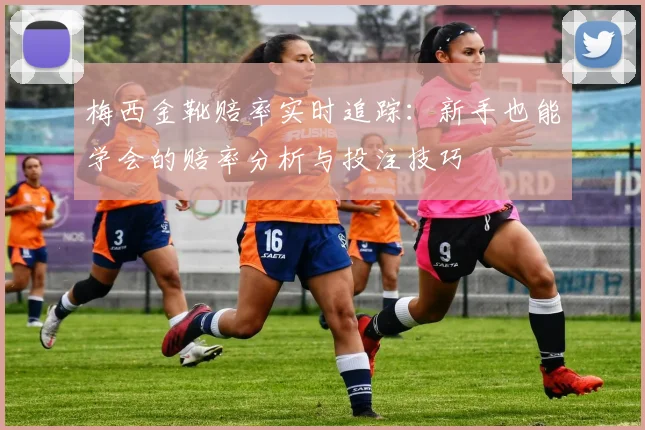 梅西金靴赔率实时追踪：新手也能学会的赔率分析与投注技巧