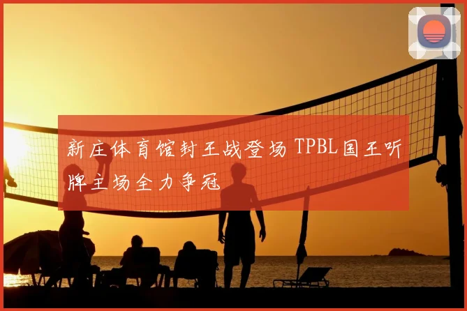新庄体育馆封王战登场 TPBL国王听牌主场全力争冠