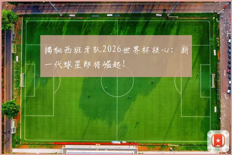 揭秘西班牙队2026世界杯核心：新一代球星即将崛起！