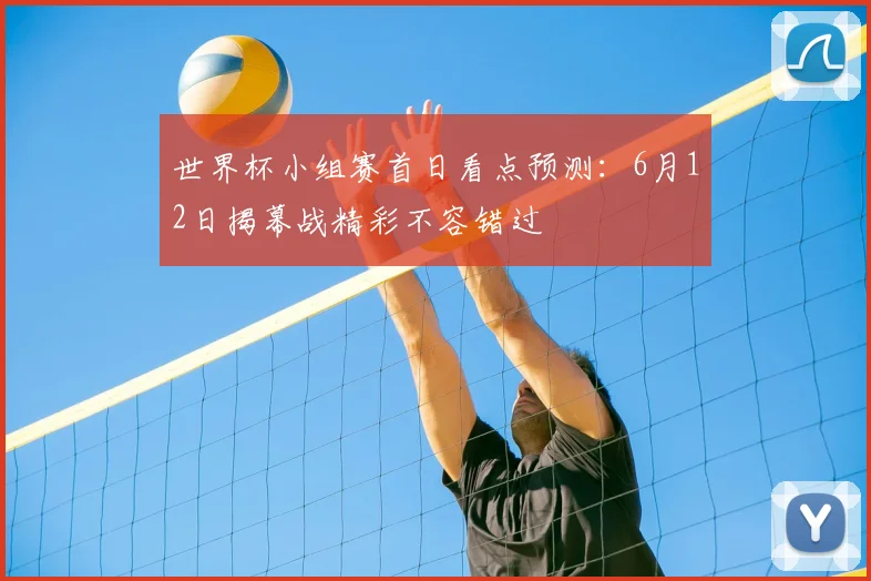 世界杯小组赛首日看点预测：6月12日揭幕战精彩不容错过