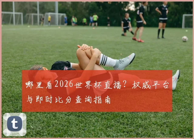 哪里看2026世界杯直播？权威平台与即时比分查询指南