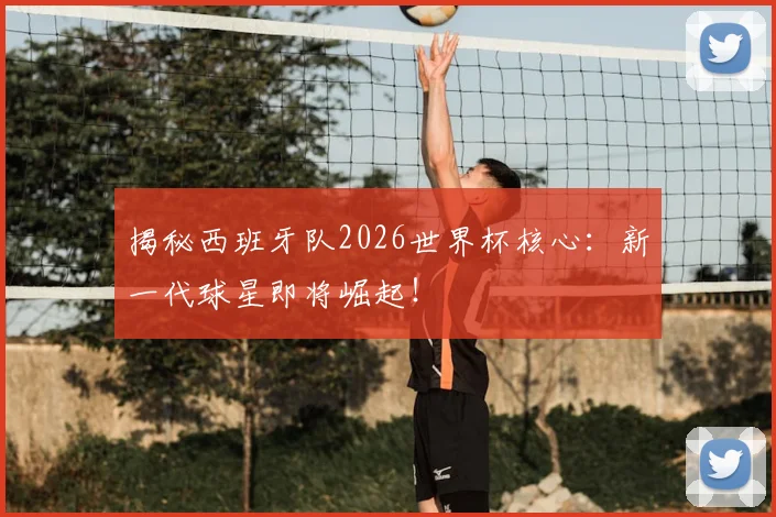 揭秘西班牙队2026世界杯核心：新一代球星即将崛起！