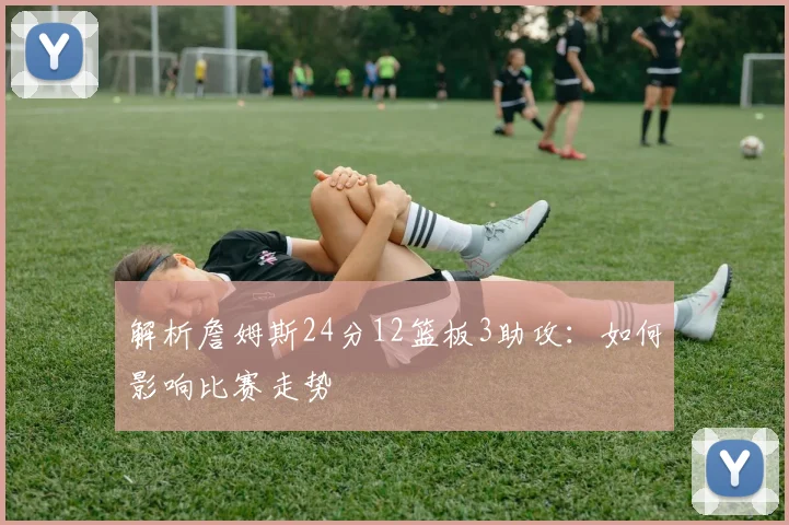 解析詹姆斯24分12篮板3助攻:如何影响比赛走势