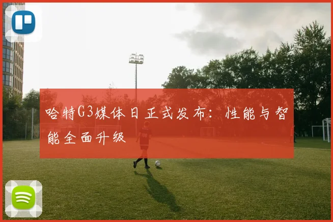 哈特G3媒体日正式发布:性能与智能全面升级