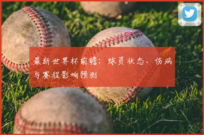 最新世界杯前瞻:球员状态、伤病与赛程影响预测