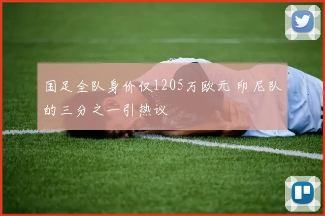 国足全队身价仅1205万欧元 印尼队的三分之一引热议