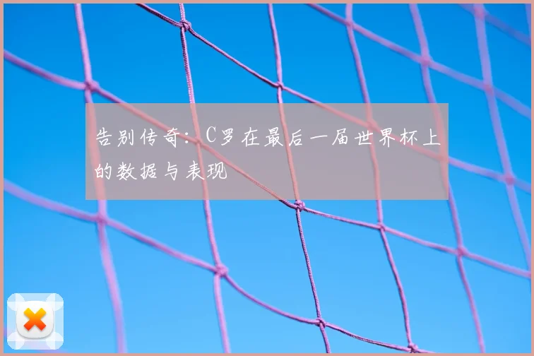 告别传奇：C罗在最后一届世界杯上的数据与表现
