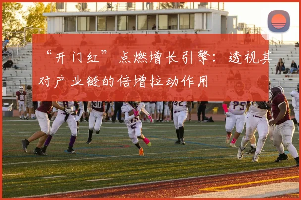 “开门红”点燃增长引擎：透视其对产业链的倍增拉动作用