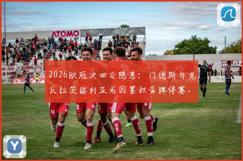2026欧冠次回合隐患：门德斯与克瓦拉茨赫利亚或因累积黄牌停赛，利物浦成潜在受益者？