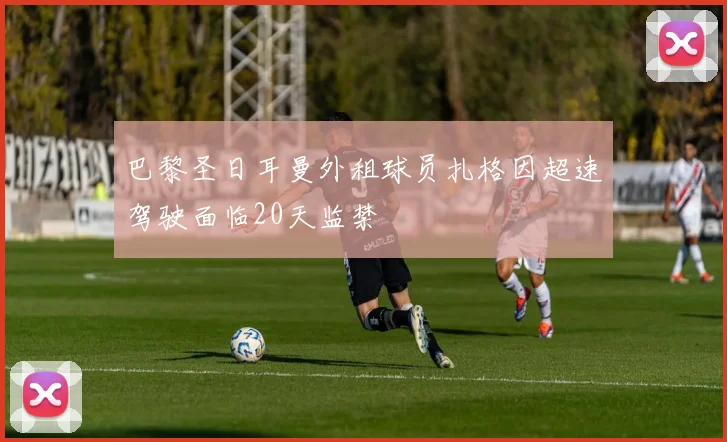 巴黎圣日耳曼外租球员扎格因超速驾驶面临20天监禁