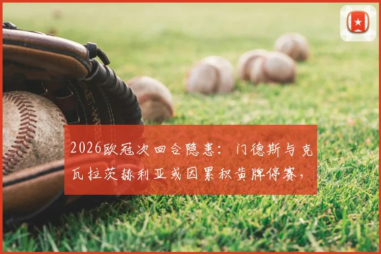 2026欧冠次回合隐患:门德斯与克瓦拉茨赫利亚或因累积黄牌停赛,利物浦成潜在受益者?