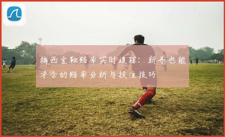 梅西金靴赔率实时追踪:新手也能学会的赔率分析与投注技巧