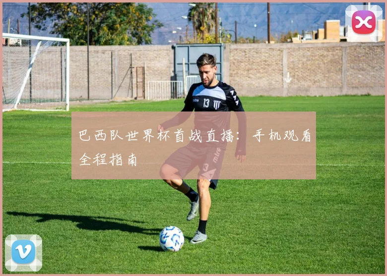 巴西队世界杯首战直播:手机观看全程指南