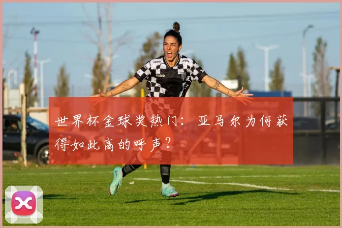 世界杯金球奖热门：亚马尔为何获得如此高的呼声？