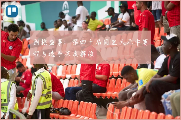 围棋盛事：第四十届同里天元中赛程与选手深度解读