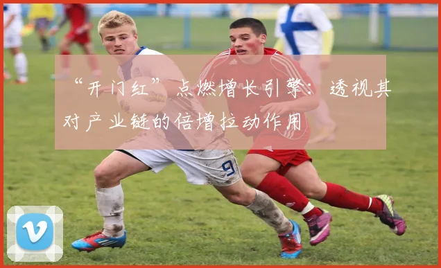 “开门红”点燃增长引擎：透视其对产业链的倍增拉动作用