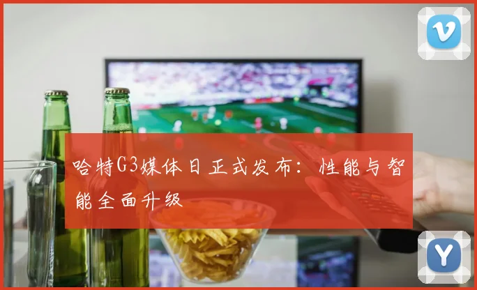 哈特G3媒体日正式发布：性能与智能全面升级