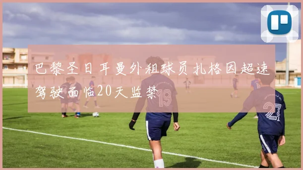巴黎圣日耳曼外租球员扎格因超速驾驶面临20天监禁