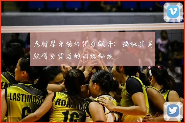 惠特摩尔场均得分飙升：揭秘其高效得分背后的训练秘诀