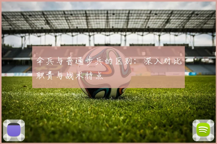 伞兵与普通步兵的区别：深入对比职责与战术特点