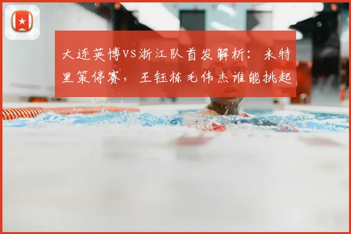 大连英博vs浙江队首发解析:米特里策停赛,王钰栋毛伟杰谁能挑起大梁?