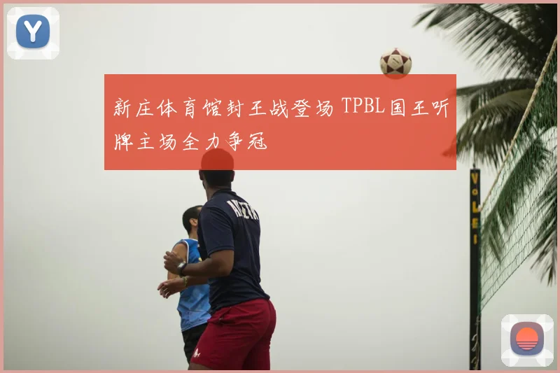 新庄体育馆封王战登场 TPBL国王听牌主场全力争冠