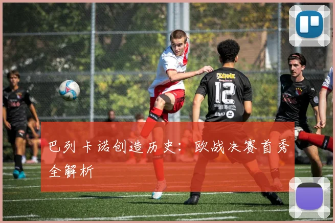 巴列卡诺创造历史：欧战决赛首秀全解析