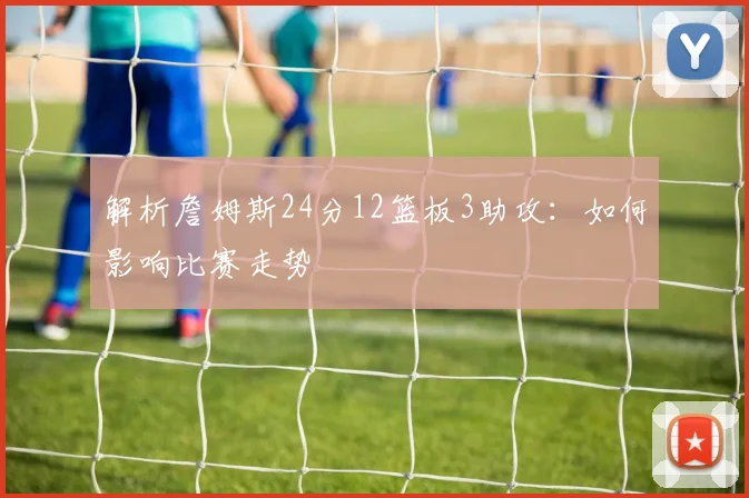 解析詹姆斯24分12篮板3助攻：如何影响比赛走势