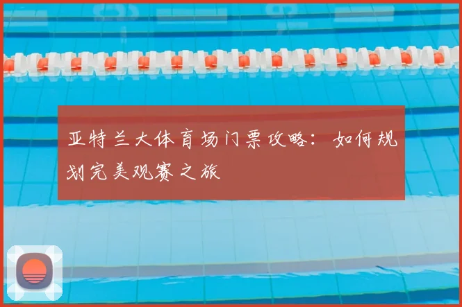 亚特兰大体育场门票攻略：如何规划完美观赛之旅