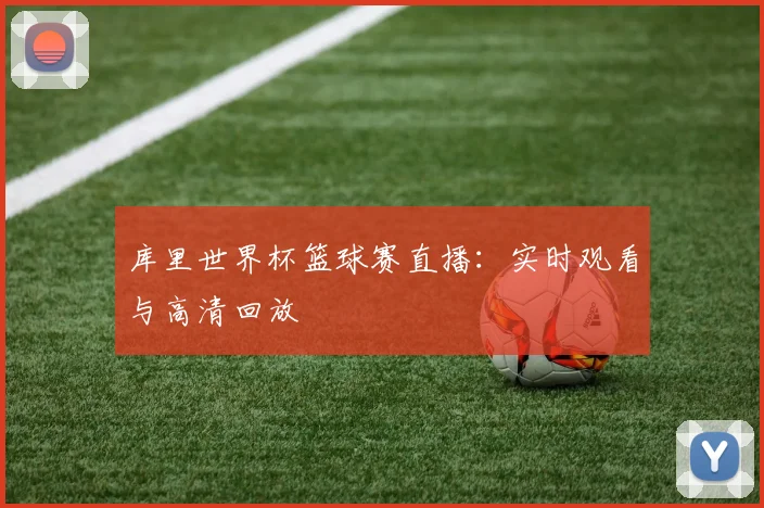 库里世界杯篮球赛直播：实时观看与高清回放