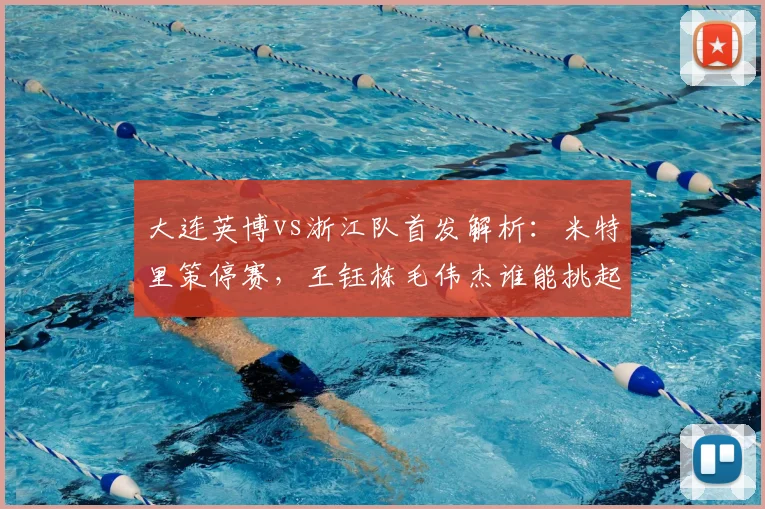 大连英博vs浙江队首发解析：米特里策停赛，王钰栋毛伟杰谁能挑起大梁？