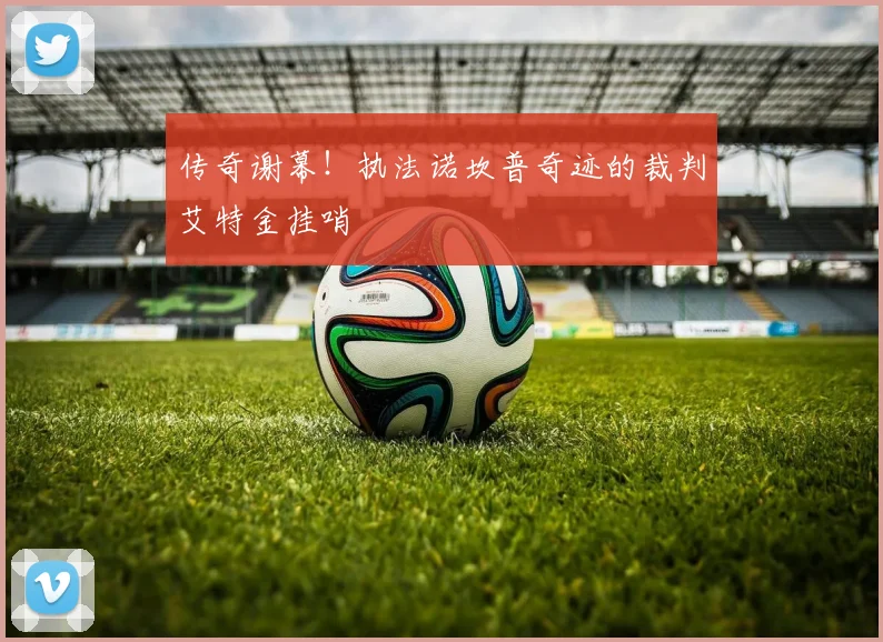 传奇谢幕！执法诺坎普奇迹的裁判艾特金挂哨